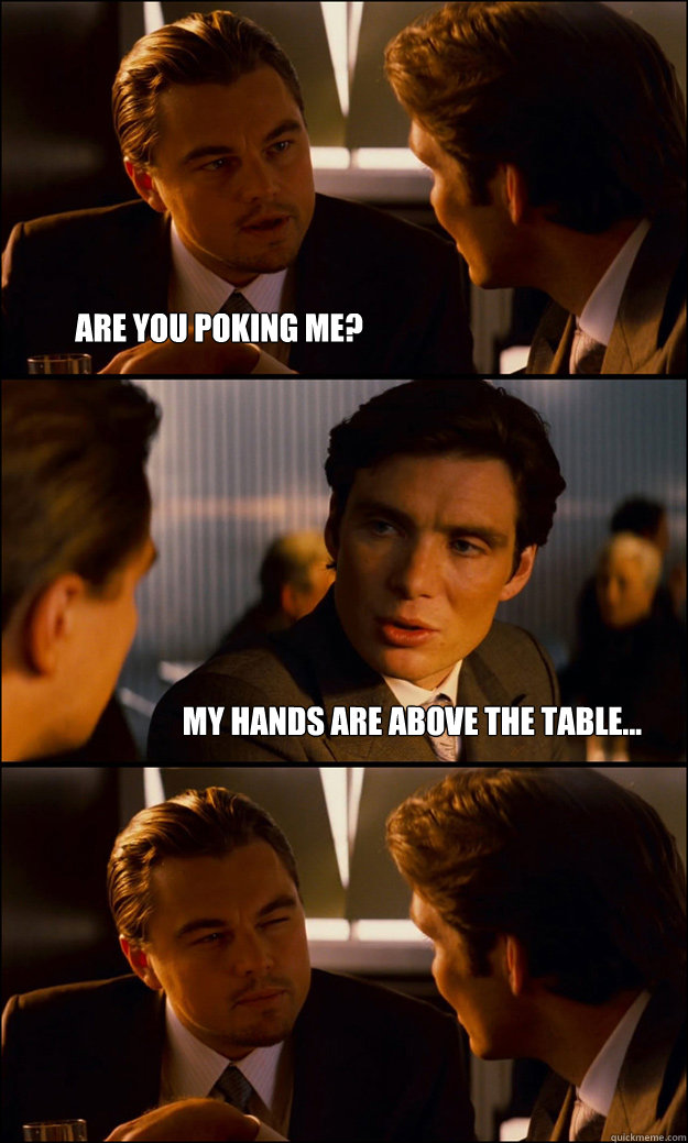 Are you poking me? My hands are above the table...  Inception