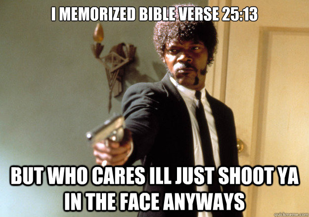 I memorized bible verse 25:13 but who cares ill just shoot ya in the face anyways - I memorized bible verse 25:13 but who cares ill just shoot ya in the face anyways  Samuel L Jackson