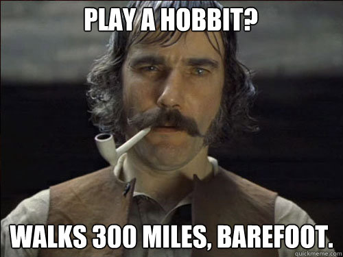 Play a hobbit? Walks 300 miles, barefoot.  Overly committed Daniel Day Lewis