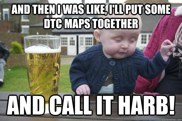 And then I was like, I'll put some DTC maps together And call it HARB!   drunk baby