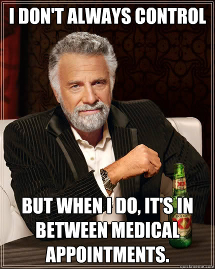 i don't always Control  But when i do, it's in between medical appointments.  The Most Interesting Man In The World