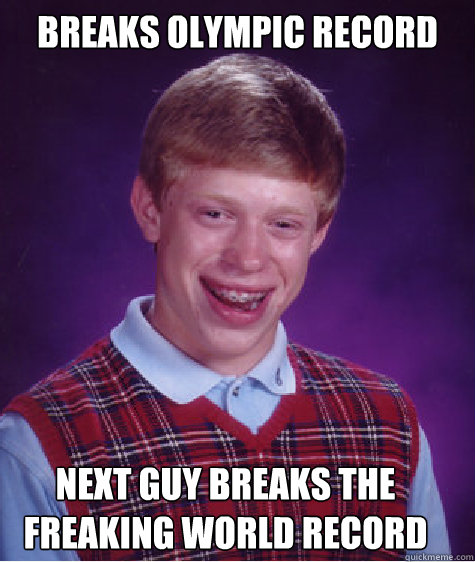 breaks olympic record next guy breaks the freaking world record  Bad Luck Brian