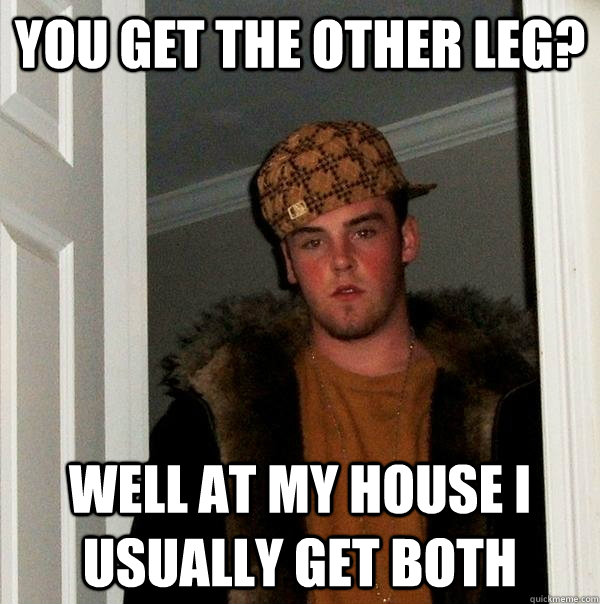 You get the other leg? Well at my house i usually get both  - You get the other leg? Well at my house i usually get both   Scumbag Steve