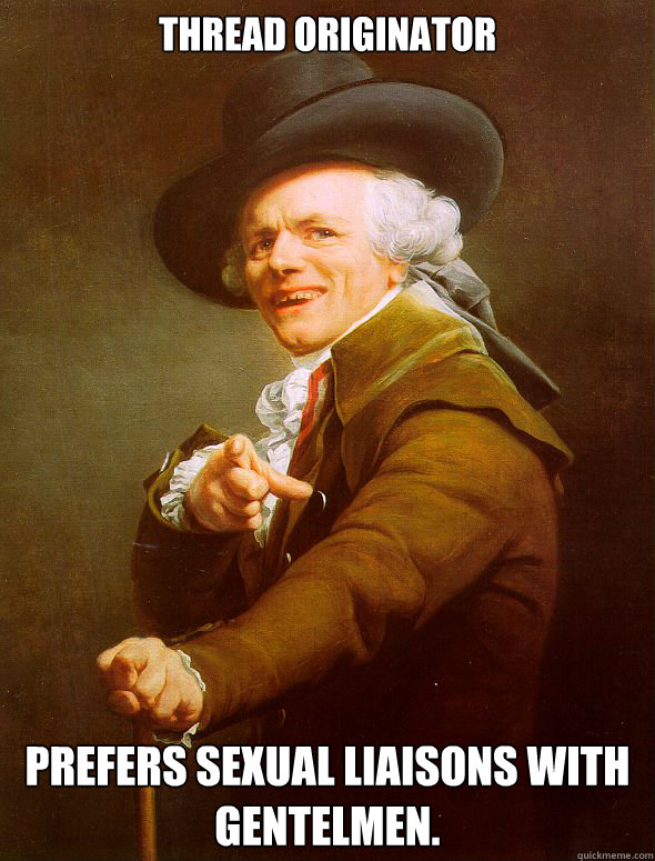 thread originator prefers sexual liaisons with gentelmen. - thread originator prefers sexual liaisons with gentelmen.  Joseph Ducreux