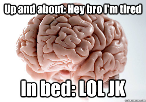 Up and about: Hey bro I'm tired In bed: LOL JK   Scumbag Brain