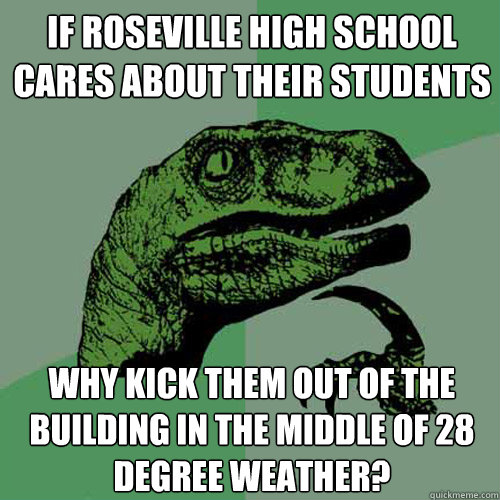 If Roseville High School cares about their Students Why kick them out of the building in the middle of 28 degree weather?  Philosoraptor