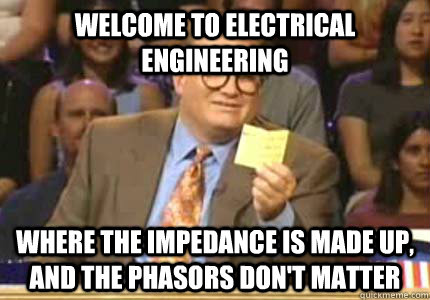 Welcome to Electrical Engineering Where the impedance is made up, and the phasors don't matter  Whose Line