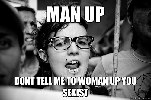 man up dont tell me to woman up you sexist  Hypocrite Feminist