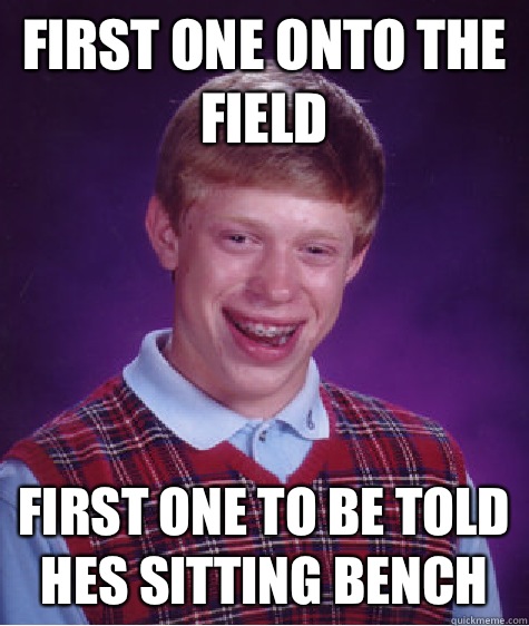 First one onto the field First one to be told hes sitting bench  Bad Luck Brian