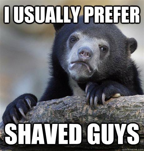 I usually prefer  shaved guys  Confession Bear