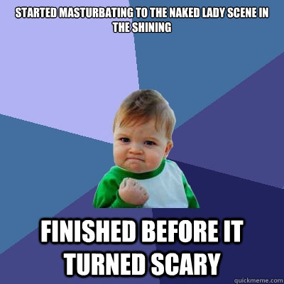 started masturbating to the naked lady scene in the shining finished before it turned scary  Success Kid