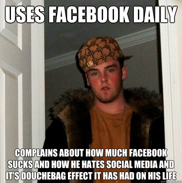 Uses facebook daily Complains about how much Facebook sucks and how he hates social media and it's douchebag effect it has had on his life  Scumbag Steve