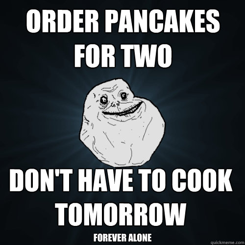 order pancakes for two don't have to cook tomorrow
 Forever alone  Forever Alone