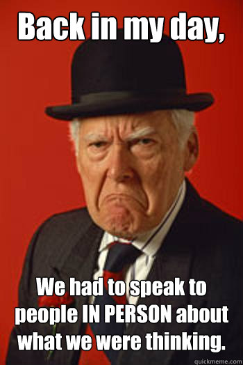 Back in my day, We had to speak to people IN PERSON about what we were thinking.  - Back in my day, We had to speak to people IN PERSON about what we were thinking.   Pissed old guy