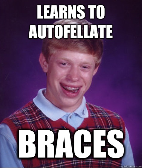 Learns to autofellate Braces  Bad Luck Brian