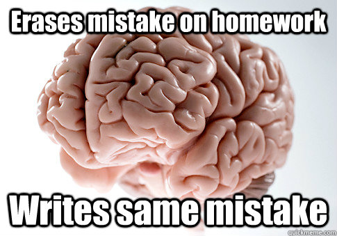 Erases mistake on homework Writes same mistake  Scumbag Brain