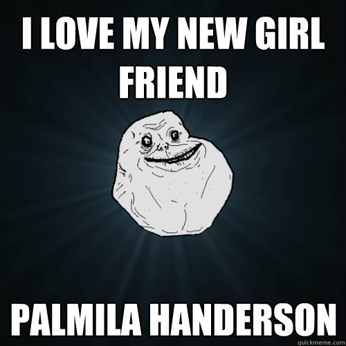 I love my new girl friend Palmila handerson  Forever Alone