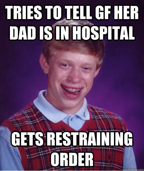 Tries to tell gf her dad is in hospital gets restraining order  Bad Luck Brian