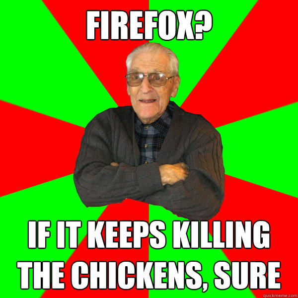 firefox? if it keeps killing the chickens, sure  Bachelor Grandpa