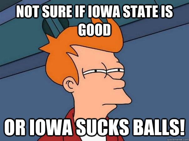 Not sure if iowa state is good or Iowa sucks balls! - Not sure if iowa state is good or Iowa sucks balls!  Futurama Fry