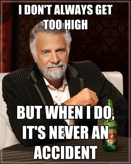 I don't always get
too high But when I do, it's never an accident  The Most Interesting Man In The World