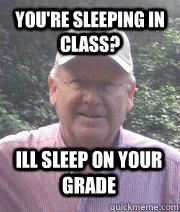 You're Sleeping in class? Ill sleep on your grade  