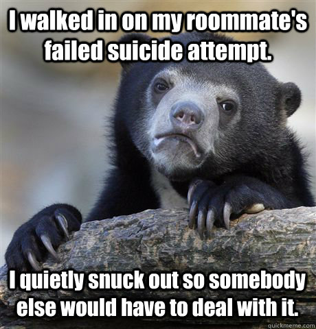 I walked in on my roommate's failed suicide attempt. I quietly snuck out so somebody else would have to deal with it. - I walked in on my roommate's failed suicide attempt. I quietly snuck out so somebody else would have to deal with it.  Confession Bear