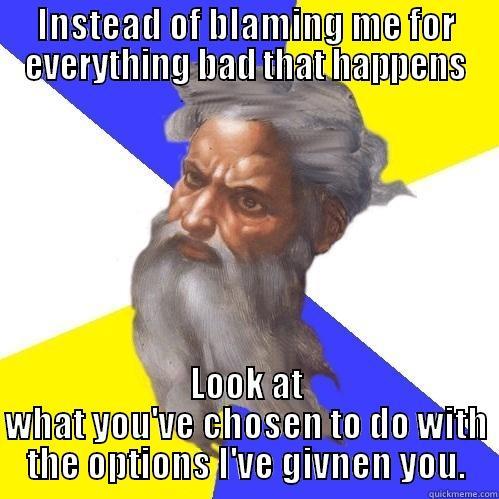 INSTEAD OF BLAMING ME FOR EVERYTHING BAD THAT HAPPENS LOOK AT WHAT YOU'VE CHOSEN TO DO WITH THE OPTIONS I'VE GIVEN YOU. Advice God