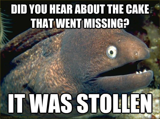 did you hear about the cake that went missing? it was stollen  Bad Joke Eel