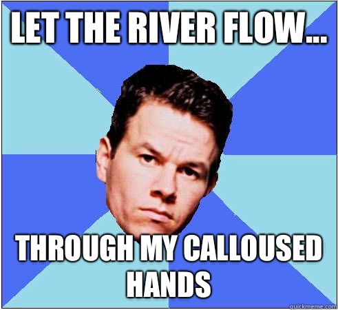 Let the river flow... Through my calloused hands   Mark Wahlberg