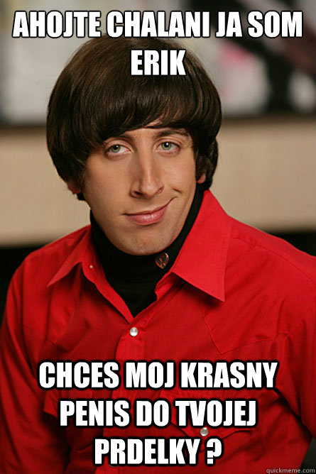 Ahojte chalani ja som erik  Chces moj krasny penis do tvojej prdelky ?  Pickup Line Scientist