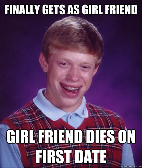 Finally gets as Girl friend

 Girl Friend dies on first date
  Bad Luck Brian