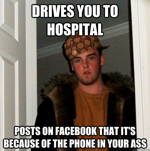 Drives you to hospital Posts on Facebook that it's because of the phone in your ass  Scumbag Steve