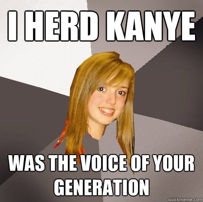 i herd kanye was the voice of your generation  Musically Oblivious 8th Grader