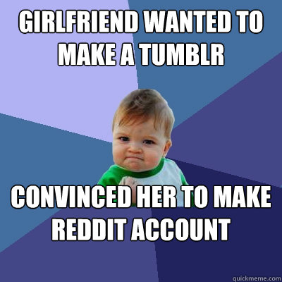 girlfriend wanted to make a tumblr account  convinced her to make reddit account instead.  Success Kid