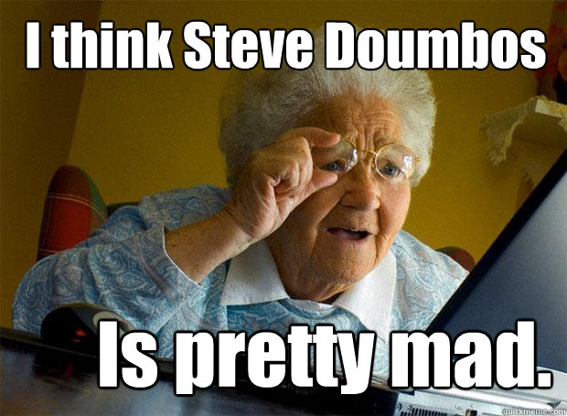 I think Steve Doumbos Is pretty mad.  Grandma finds the Internet