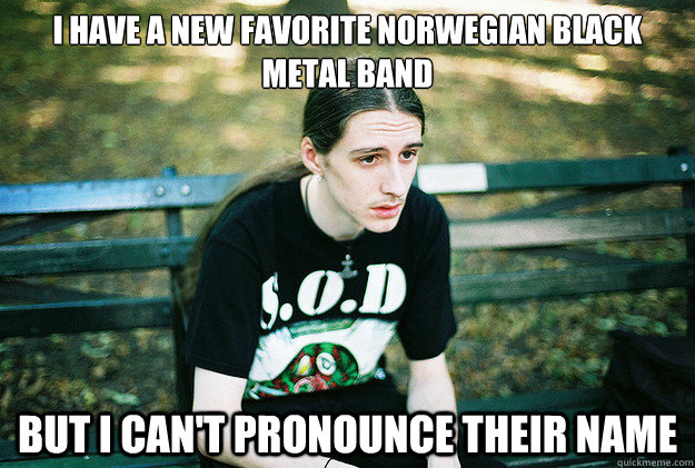 I have a new favorite norwegian black metal band but i can't pronounce their name - I have a new favorite norwegian black metal band but i can't pronounce their name  First World Metal Problems