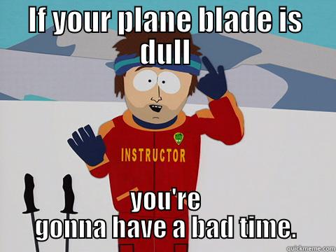 IF YOUR PLANE BLADE IS DULL YOU'RE GONNA HAVE A BAD TIME. Bad Time