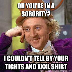 Oh you're in a sorority? I couldn't tell by your tights and xxxl shirt  Condescending Wonka