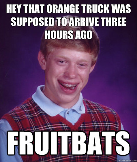 Hey that orange truck was supposed to arrive three hours ago    FRUITBATS  Bad Luck Brian