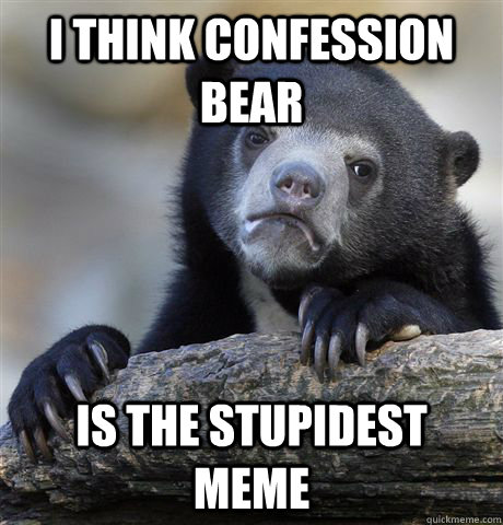 I think confession bear  is the stupidest meme  Confession Bear