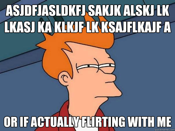 asjdfjasldkfj sakjk alskj lk lkasj ka klkjf lk ksajflkajf a Or if actually flirting with me  Futurama Fry