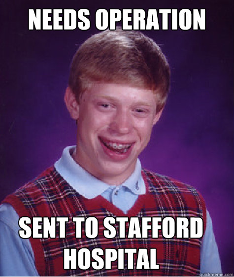 needs operation sent to stafford hospital  Bad Luck Brian