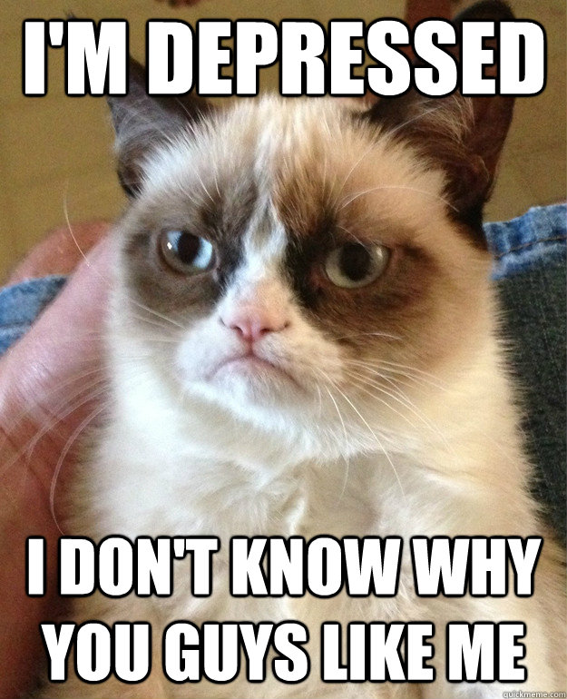 I'm depressed I don't know why you guys like me  Grumpy Cat