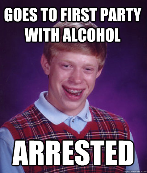 Goes to First Party With Alcohol Arrested - Goes to First Party With Alcohol Arrested  Bad Luck Brian