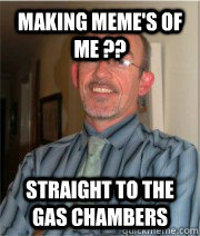 making meme's of me ??  straight to the gas chambers  - making meme's of me ??  straight to the gas chambers   Nazi Principal