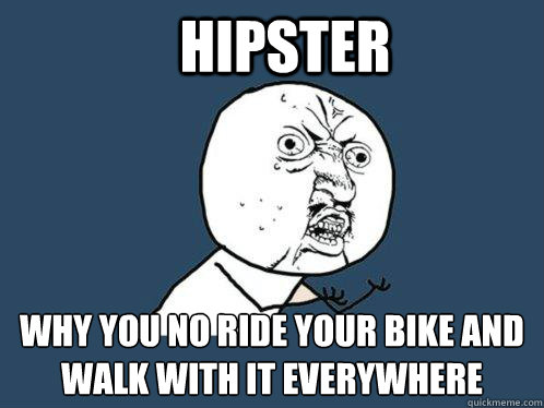 Hipster  Why you no ride your bike and walk with it everywhere  - Hipster  Why you no ride your bike and walk with it everywhere   Y U No