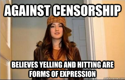 Against censorship Believes yelling and hitting are forms of expression   Scumbag Stacy