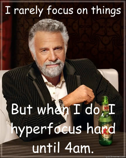 I rarely focus on things But when I do, I hyperfocus hard until 4am.  The Most Interesting Man In The World