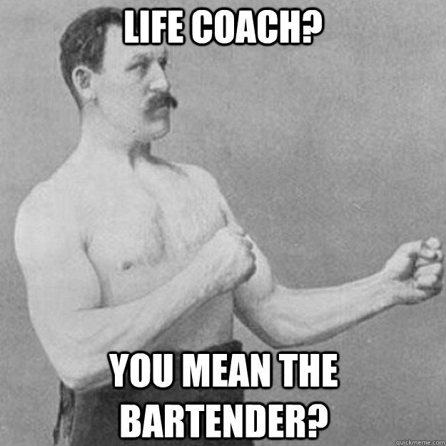 Life Coach? You mean the bartender?  overly manly man